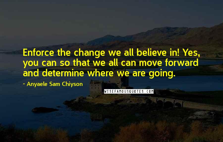 Anyaele Sam Chiyson Quotes: Enforce the change we all believe in! Yes, you can so that we all can move forward and determine where we are going.