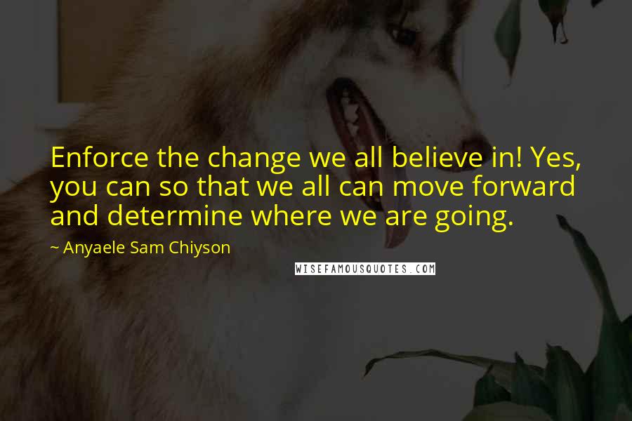 Anyaele Sam Chiyson Quotes: Enforce the change we all believe in! Yes, you can so that we all can move forward and determine where we are going.