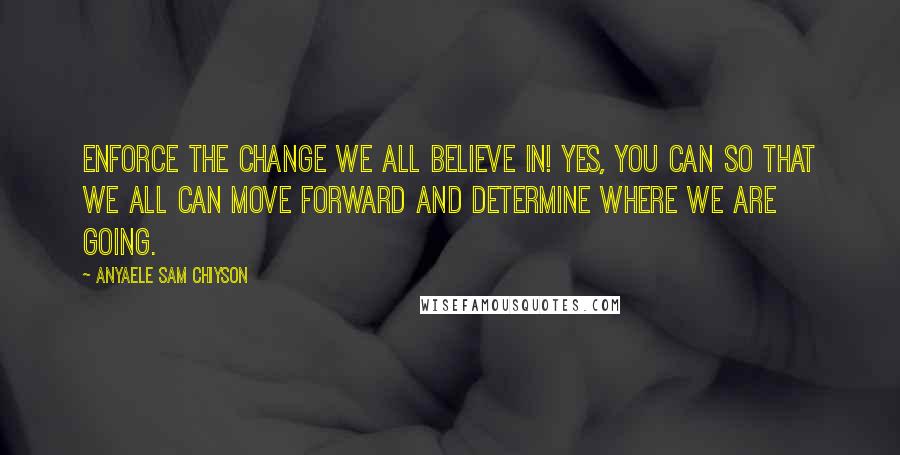 Anyaele Sam Chiyson Quotes: Enforce the change we all believe in! Yes, you can so that we all can move forward and determine where we are going.