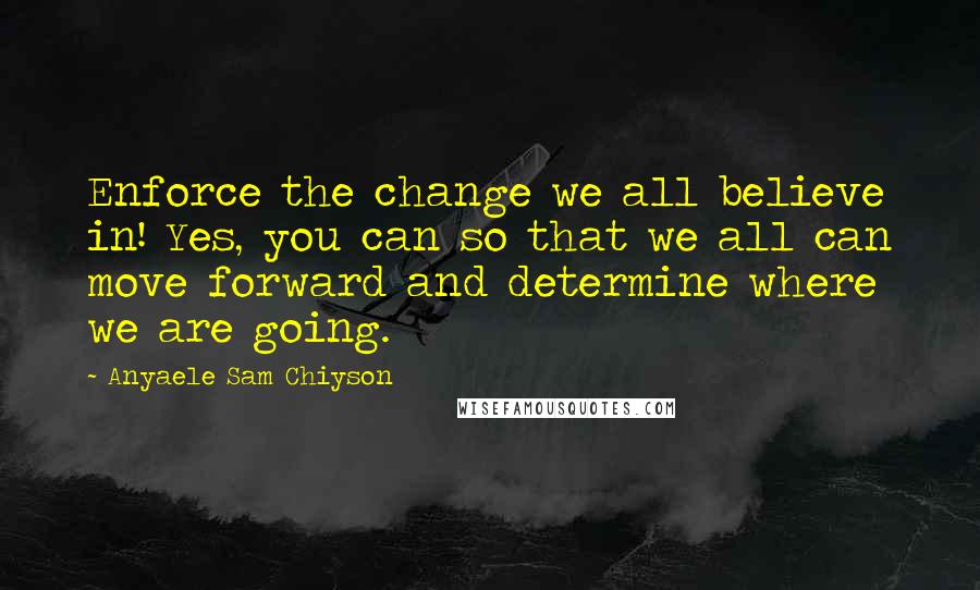 Anyaele Sam Chiyson Quotes: Enforce the change we all believe in! Yes, you can so that we all can move forward and determine where we are going.