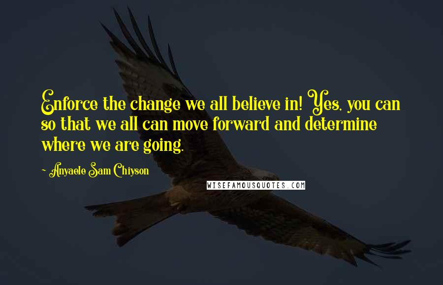 Anyaele Sam Chiyson Quotes: Enforce the change we all believe in! Yes, you can so that we all can move forward and determine where we are going.