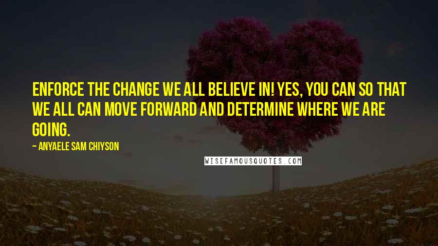 Anyaele Sam Chiyson Quotes: Enforce the change we all believe in! Yes, you can so that we all can move forward and determine where we are going.