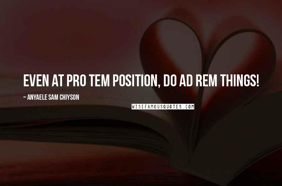 Anyaele Sam Chiyson Quotes: Even at pro tem position, do ad rem things!
