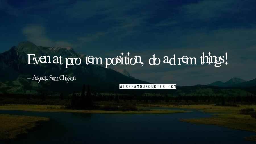 Anyaele Sam Chiyson Quotes: Even at pro tem position, do ad rem things!