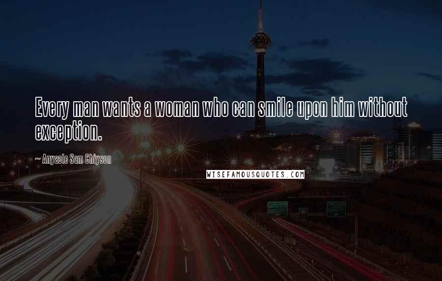 Anyaele Sam Chiyson Quotes: Every man wants a woman who can smile upon him without exception.