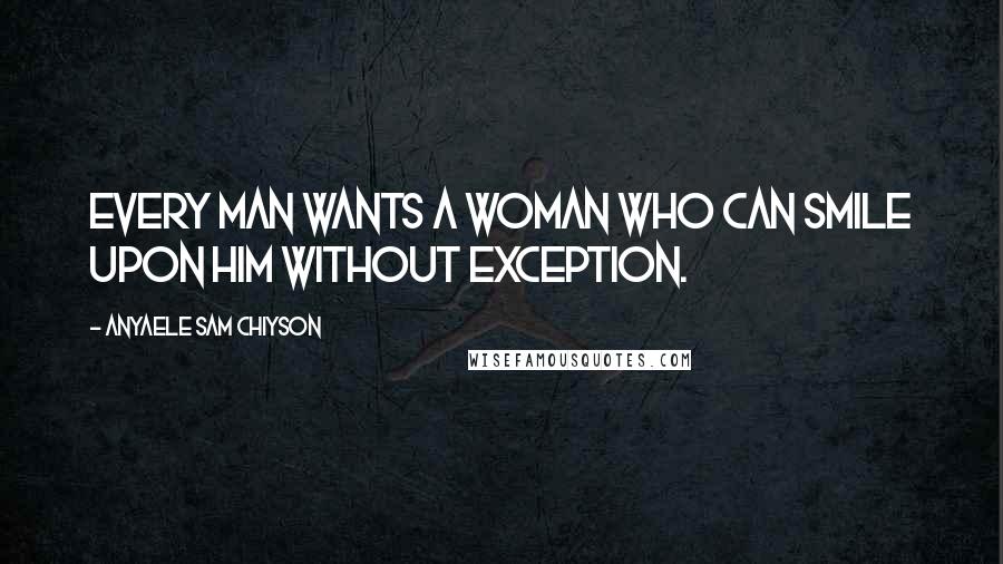 Anyaele Sam Chiyson Quotes: Every man wants a woman who can smile upon him without exception.