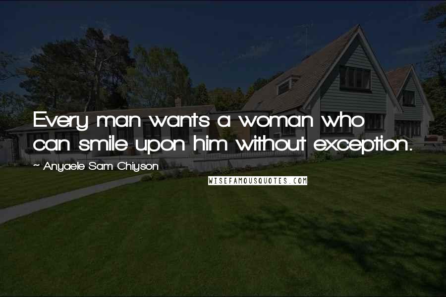 Anyaele Sam Chiyson Quotes: Every man wants a woman who can smile upon him without exception.