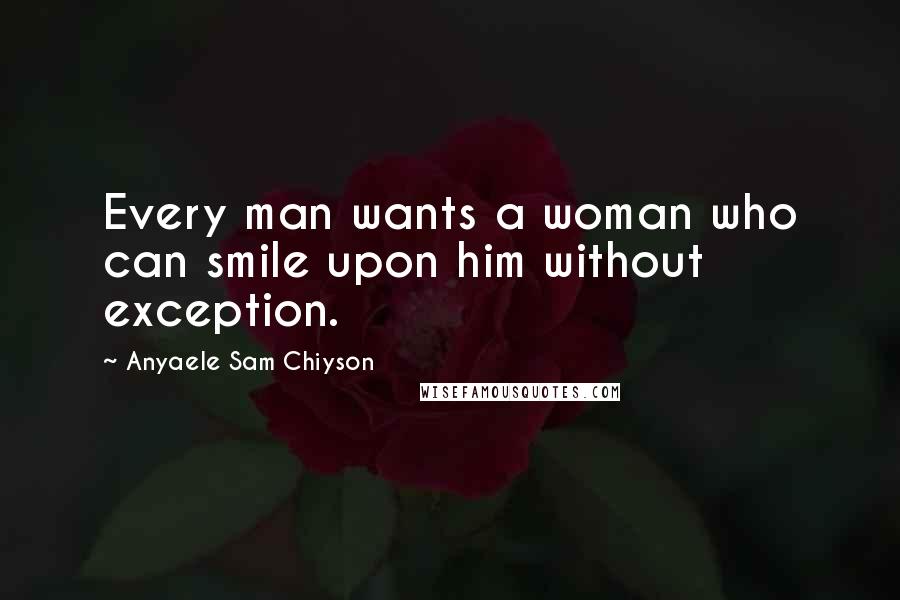 Anyaele Sam Chiyson Quotes: Every man wants a woman who can smile upon him without exception.