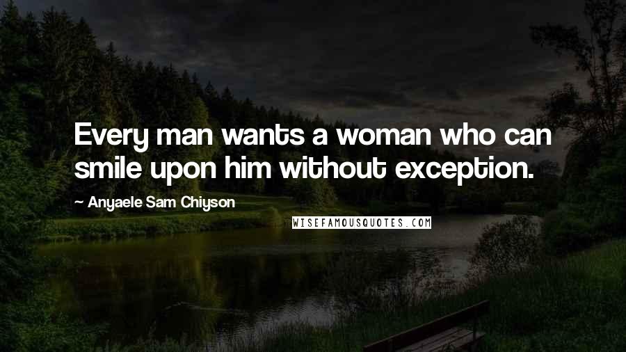 Anyaele Sam Chiyson Quotes: Every man wants a woman who can smile upon him without exception.