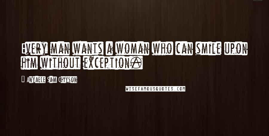 Anyaele Sam Chiyson Quotes: Every man wants a woman who can smile upon him without exception.