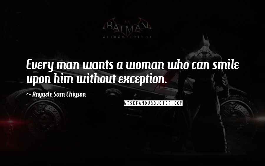 Anyaele Sam Chiyson Quotes: Every man wants a woman who can smile upon him without exception.