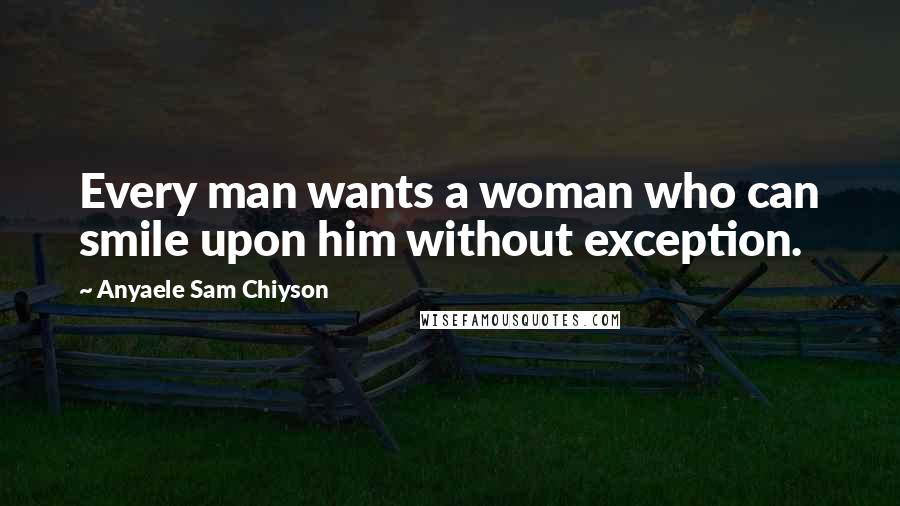 Anyaele Sam Chiyson Quotes: Every man wants a woman who can smile upon him without exception.