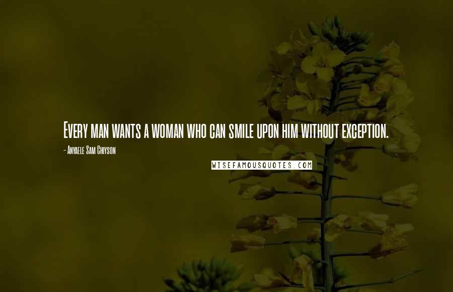Anyaele Sam Chiyson Quotes: Every man wants a woman who can smile upon him without exception.