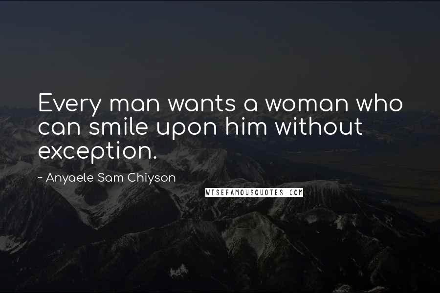 Anyaele Sam Chiyson Quotes: Every man wants a woman who can smile upon him without exception.