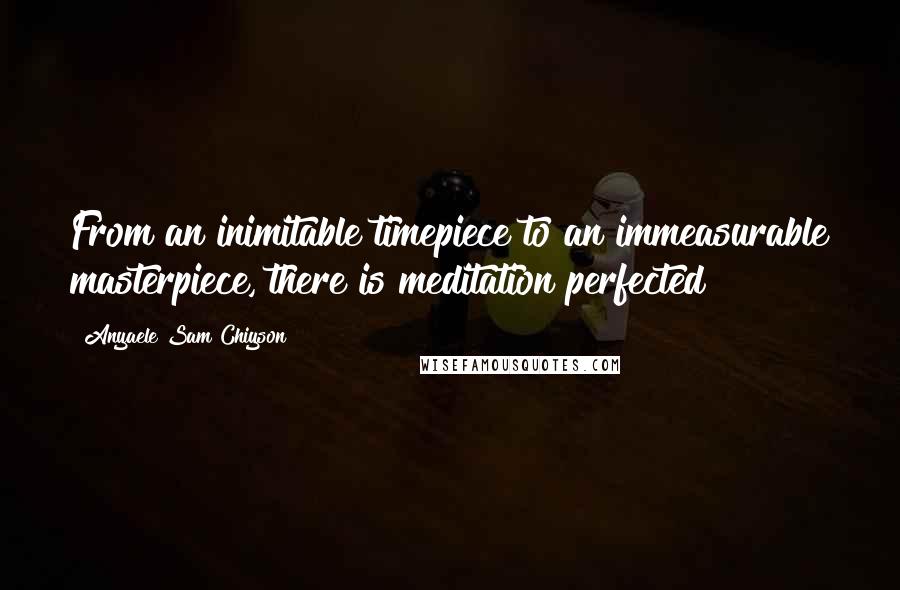 Anyaele Sam Chiyson Quotes: From an inimitable timepiece to an immeasurable masterpiece, there is meditation perfected