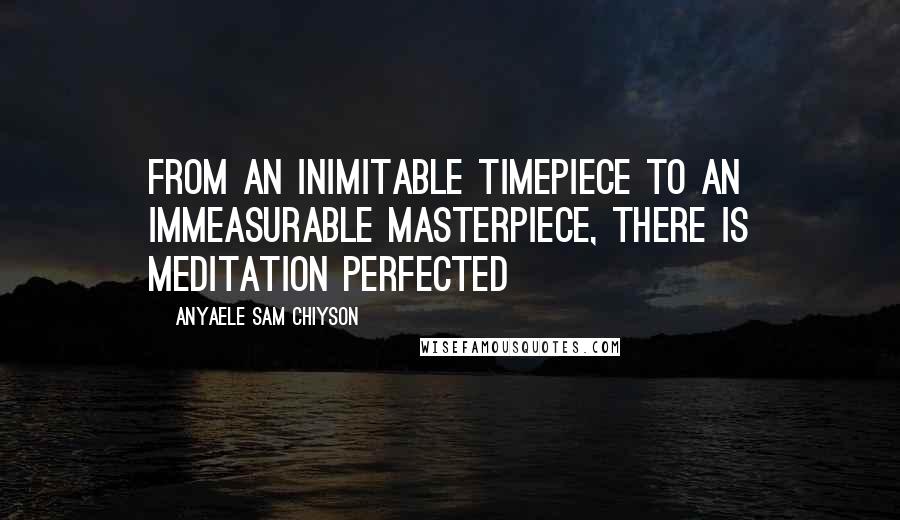 Anyaele Sam Chiyson Quotes: From an inimitable timepiece to an immeasurable masterpiece, there is meditation perfected