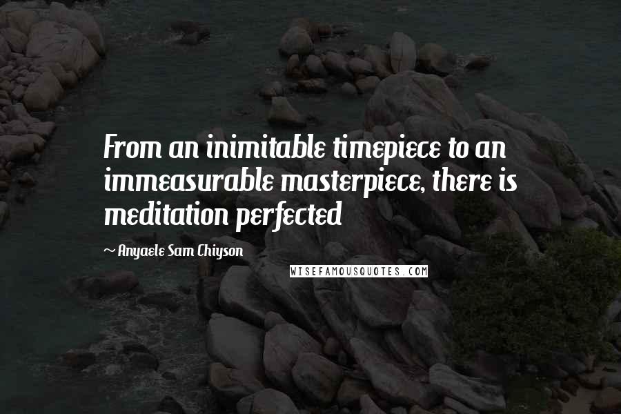 Anyaele Sam Chiyson Quotes: From an inimitable timepiece to an immeasurable masterpiece, there is meditation perfected