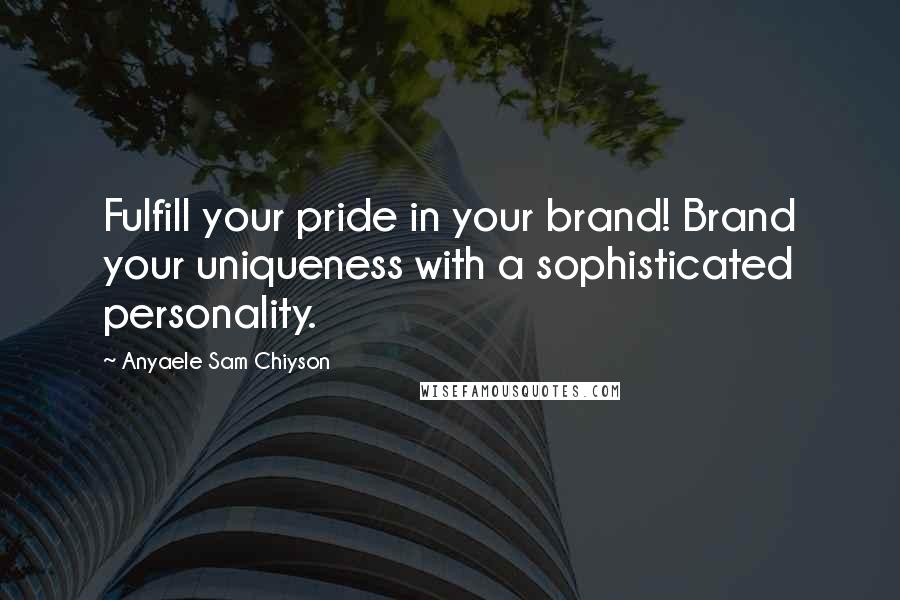 Anyaele Sam Chiyson Quotes: Fulfill your pride in your brand! Brand your uniqueness with a sophisticated personality.