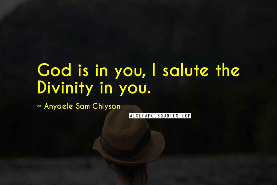 Anyaele Sam Chiyson Quotes: God is in you, I salute the Divinity in you.