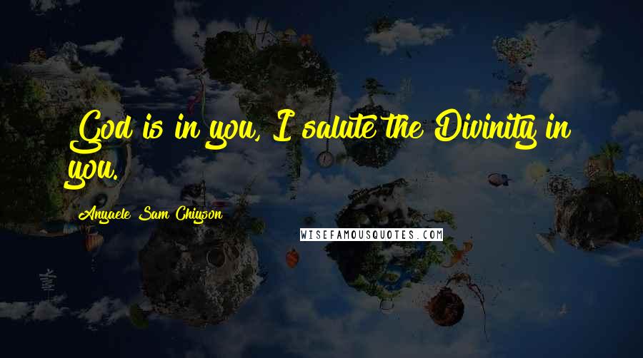 Anyaele Sam Chiyson Quotes: God is in you, I salute the Divinity in you.