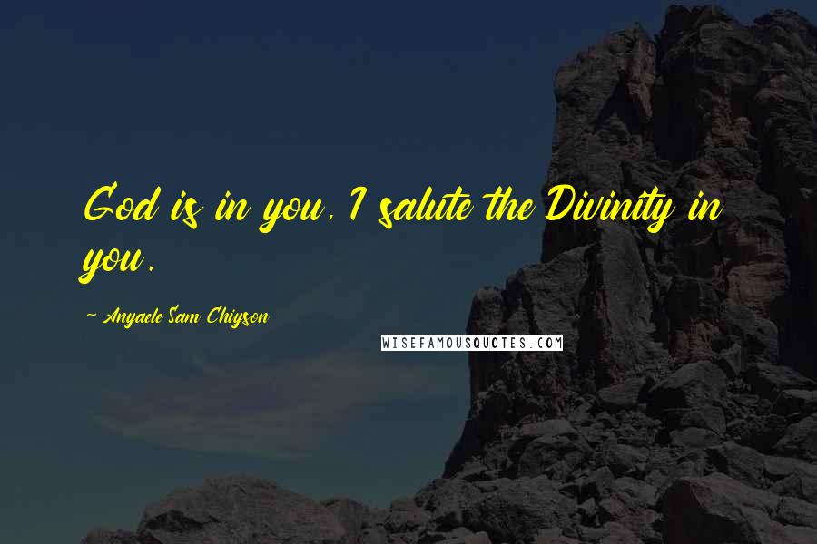 Anyaele Sam Chiyson Quotes: God is in you, I salute the Divinity in you.
