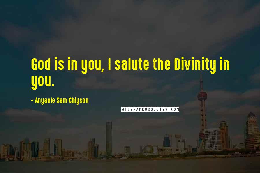 Anyaele Sam Chiyson Quotes: God is in you, I salute the Divinity in you.