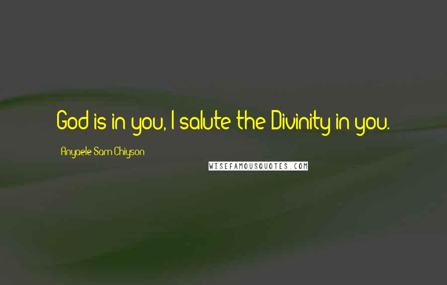 Anyaele Sam Chiyson Quotes: God is in you, I salute the Divinity in you.