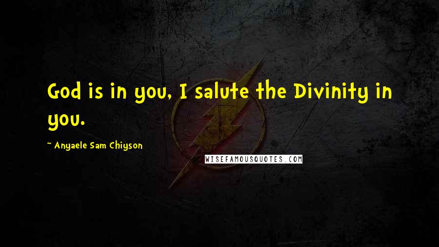 Anyaele Sam Chiyson Quotes: God is in you, I salute the Divinity in you.