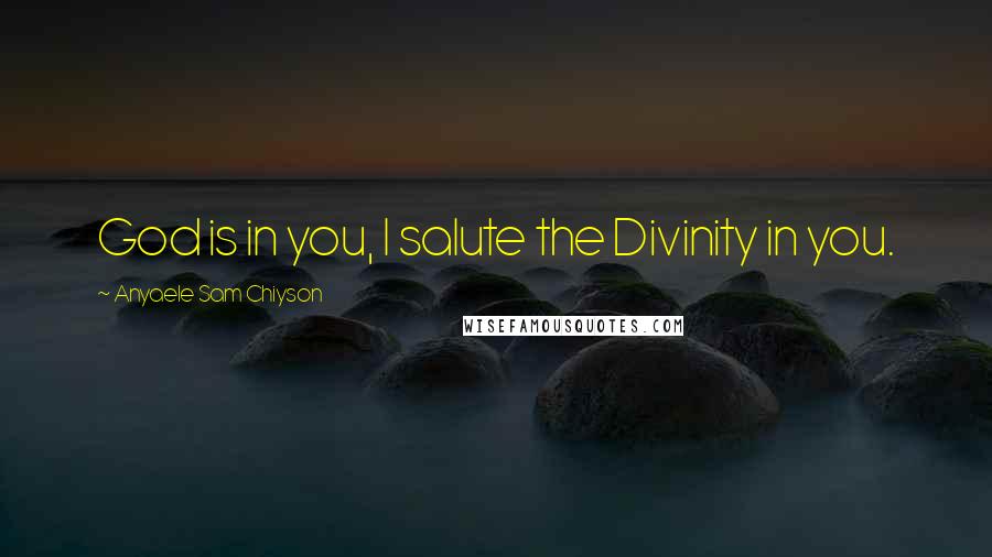 Anyaele Sam Chiyson Quotes: God is in you, I salute the Divinity in you.