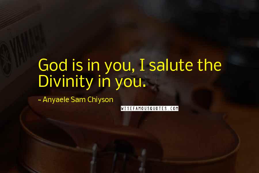 Anyaele Sam Chiyson Quotes: God is in you, I salute the Divinity in you.