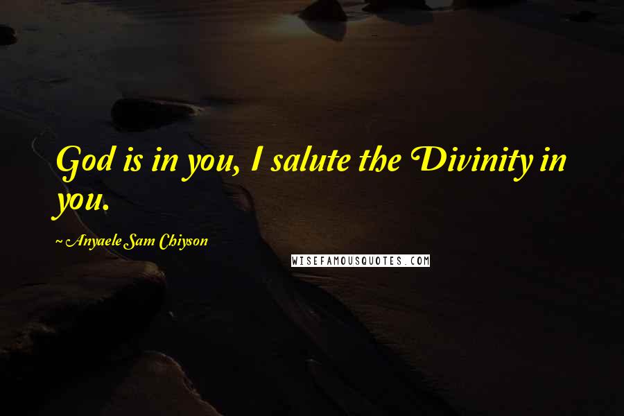 Anyaele Sam Chiyson Quotes: God is in you, I salute the Divinity in you.