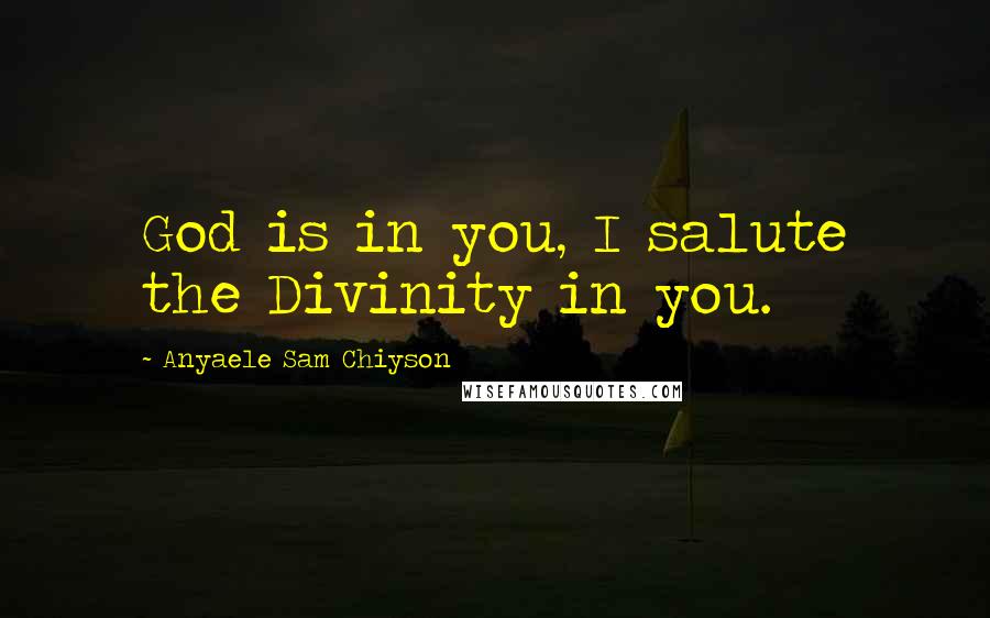 Anyaele Sam Chiyson Quotes: God is in you, I salute the Divinity in you.