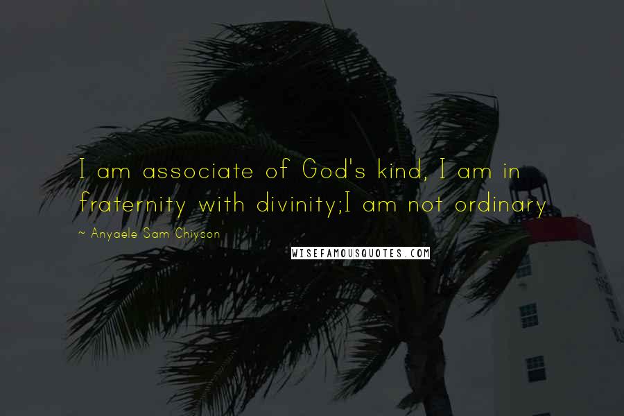 Anyaele Sam Chiyson Quotes: I am associate of God's kind, I am in fraternity with divinity;I am not ordinary