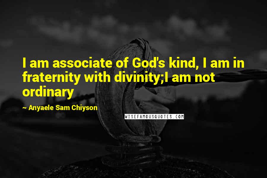 Anyaele Sam Chiyson Quotes: I am associate of God's kind, I am in fraternity with divinity;I am not ordinary