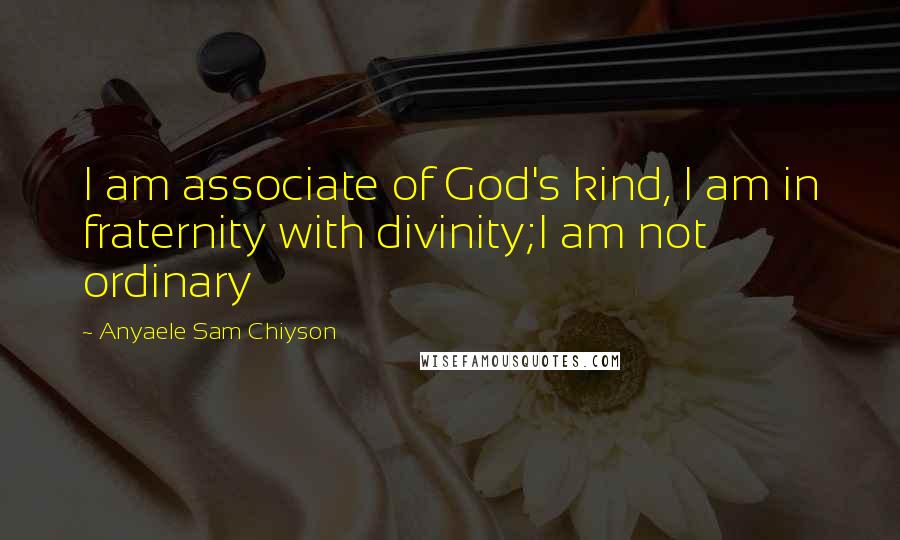 Anyaele Sam Chiyson Quotes: I am associate of God's kind, I am in fraternity with divinity;I am not ordinary