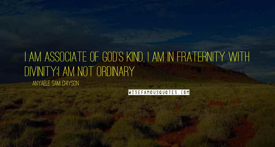 Anyaele Sam Chiyson Quotes: I am associate of God's kind, I am in fraternity with divinity;I am not ordinary