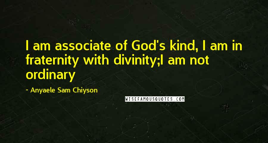 Anyaele Sam Chiyson Quotes: I am associate of God's kind, I am in fraternity with divinity;I am not ordinary