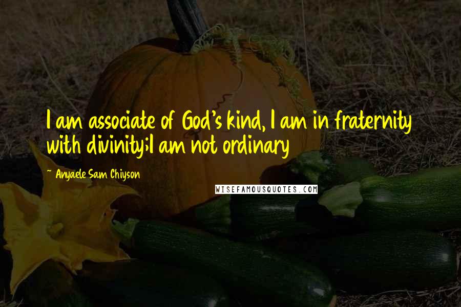 Anyaele Sam Chiyson Quotes: I am associate of God's kind, I am in fraternity with divinity;I am not ordinary