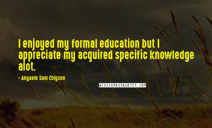 Anyaele Sam Chiyson Quotes: I enjoyed my formal education but I appreciate my acquired specific knowledge alot.