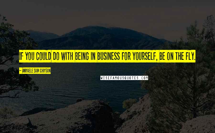 Anyaele Sam Chiyson Quotes: If you could do with being in business for yourself, be on the fly.