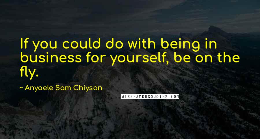 Anyaele Sam Chiyson Quotes: If you could do with being in business for yourself, be on the fly.