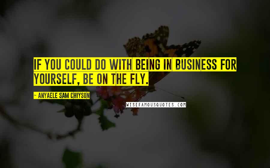 Anyaele Sam Chiyson Quotes: If you could do with being in business for yourself, be on the fly.