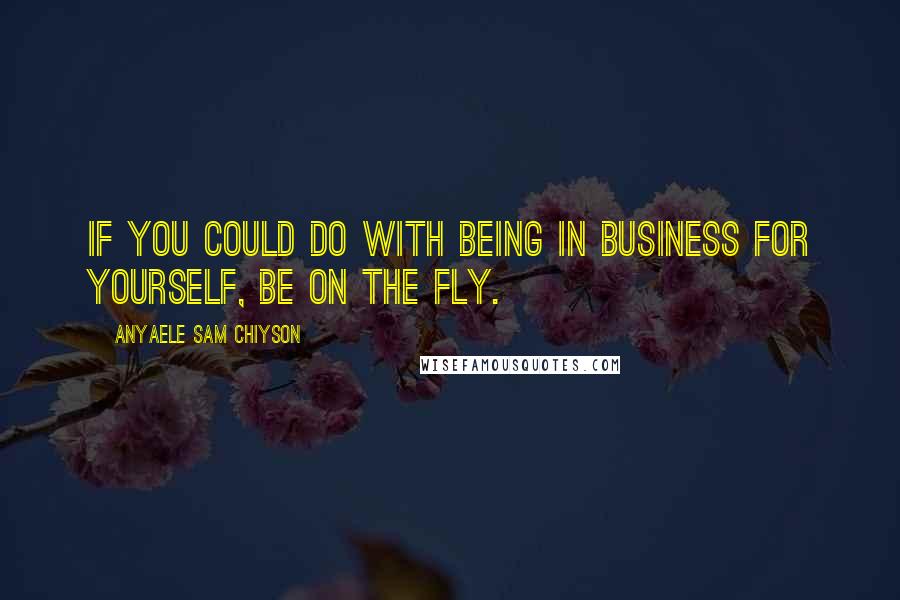 Anyaele Sam Chiyson Quotes: If you could do with being in business for yourself, be on the fly.
