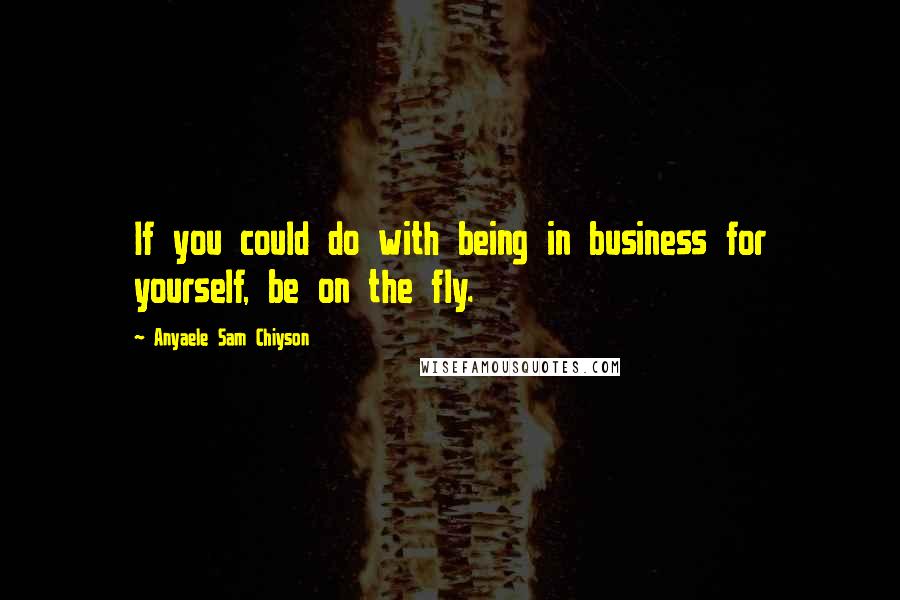 Anyaele Sam Chiyson Quotes: If you could do with being in business for yourself, be on the fly.