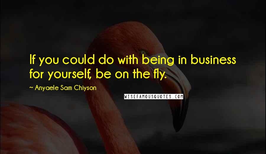 Anyaele Sam Chiyson Quotes: If you could do with being in business for yourself, be on the fly.