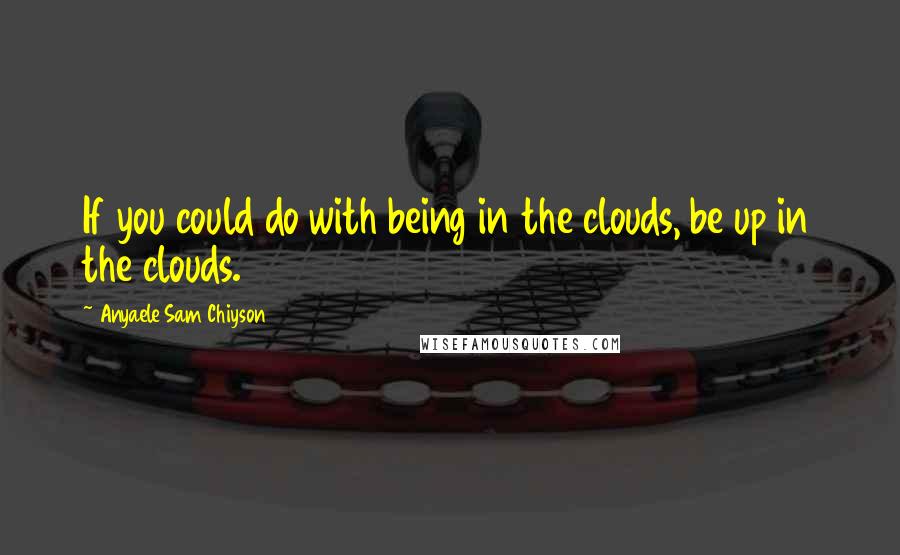 Anyaele Sam Chiyson Quotes: If you could do with being in the clouds, be up in the clouds.