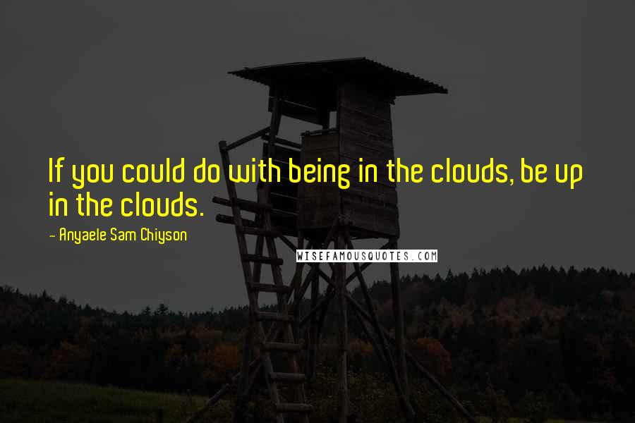 Anyaele Sam Chiyson Quotes: If you could do with being in the clouds, be up in the clouds.