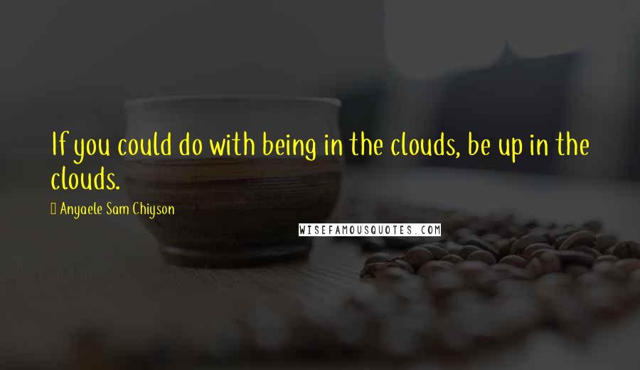 Anyaele Sam Chiyson Quotes: If you could do with being in the clouds, be up in the clouds.