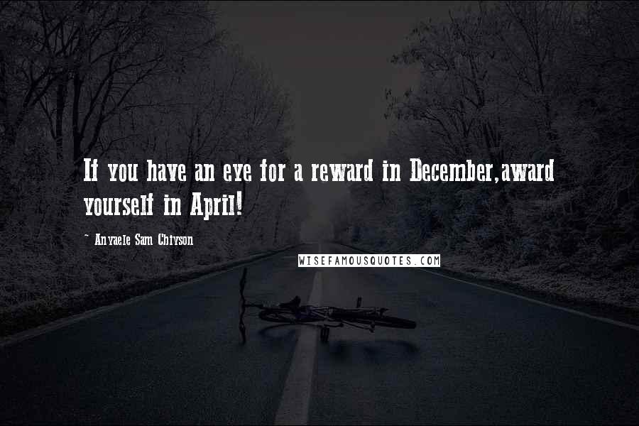 Anyaele Sam Chiyson Quotes: If you have an eye for a reward in December,award yourself in April!