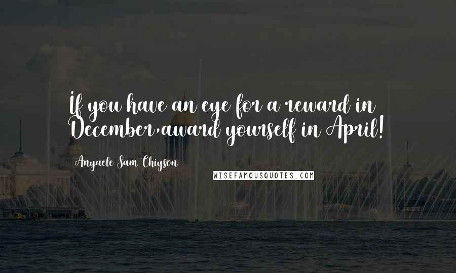 Anyaele Sam Chiyson Quotes: If you have an eye for a reward in December,award yourself in April!